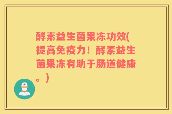 酵素益生菌果冻功效(提高免疫力！酵素益生菌果冻有助于肠道健康。)