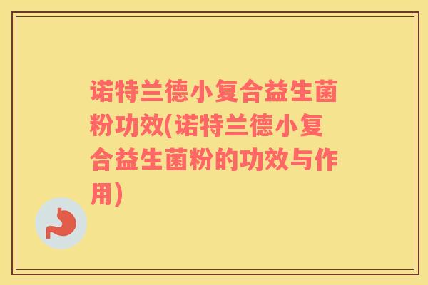 诺特兰德小复合益生菌粉功效(诺特兰德小复合益生菌粉的功效与作用)