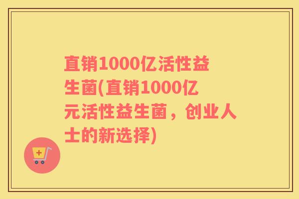 直销1000亿活性益生菌(直销1000亿元活性益生菌，创业人士的新选择)