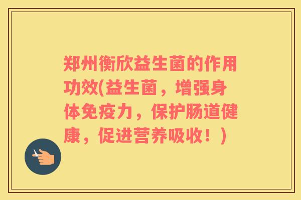 郑州衡欣益生菌的作用功效(益生菌，增强身体免疫力，保护肠道健康，促进营养吸收！)