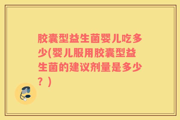 胶囊型益生菌婴儿吃多少(婴儿服用胶囊型益生菌的建议剂量是多少？)