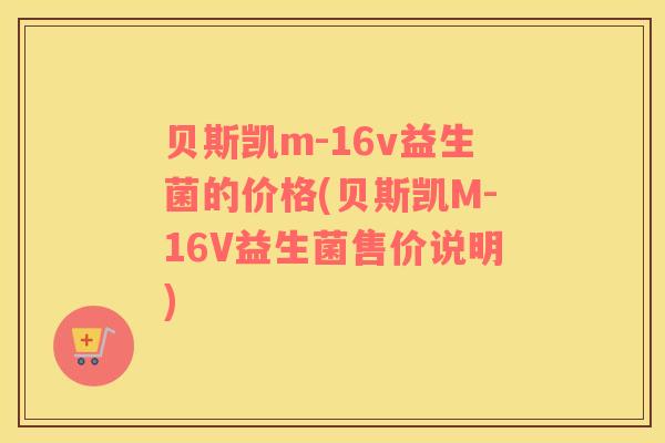 贝斯凯m-16v益生菌的价格(贝斯凯M-16V益生菌售价说明)