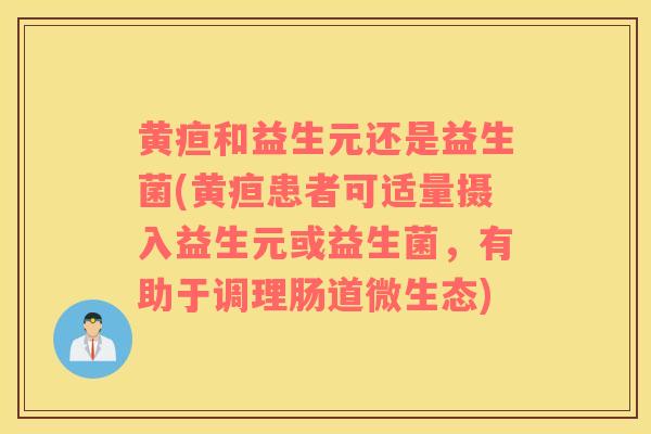 黄疸和益生元还是益生菌(黄疸患者可适量摄入益生元或益生菌，有助于调理肠道微生态)