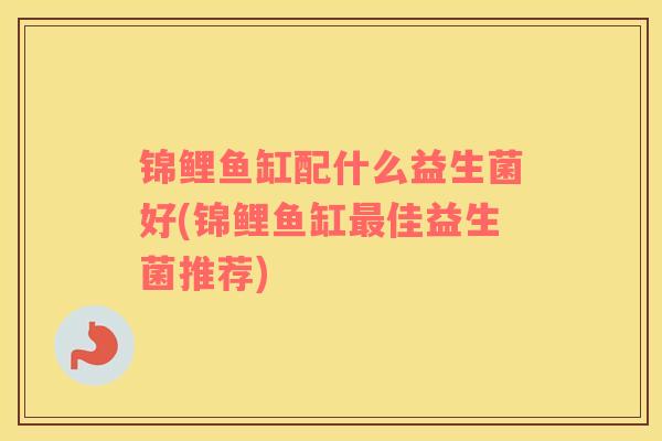 锦鲤鱼缸配什么益生菌好(锦鲤鱼缸最佳益生菌推荐)