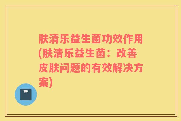 肤清乐益生菌功效作用(肤清乐益生菌：改善皮肤问题的有效解决方案)