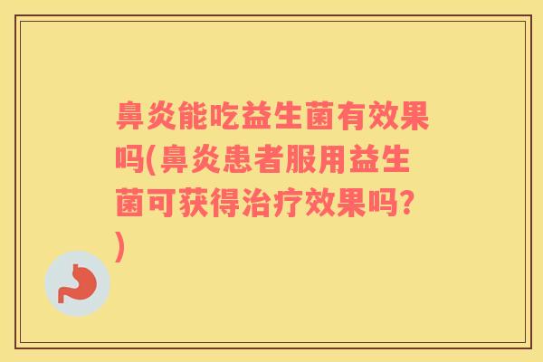 鼻炎能吃益生菌有效果吗(鼻炎患者服用益生菌可获得治疗效果吗？)
