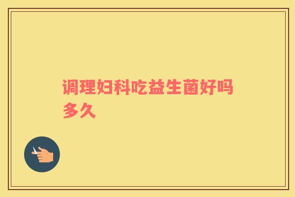 调理妇科吃益生菌好吗多久