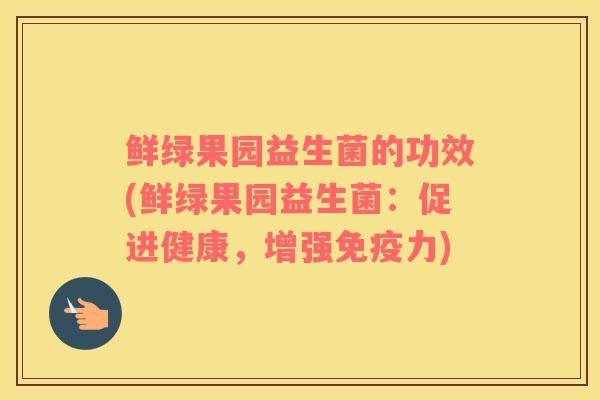 鲜绿果园益生菌的功效(鲜绿果园益生菌：促进健康，增强免疫力)