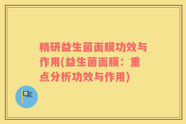 精研益生菌面膜功效与作用(益生菌面膜：重点分析功效与作用)
