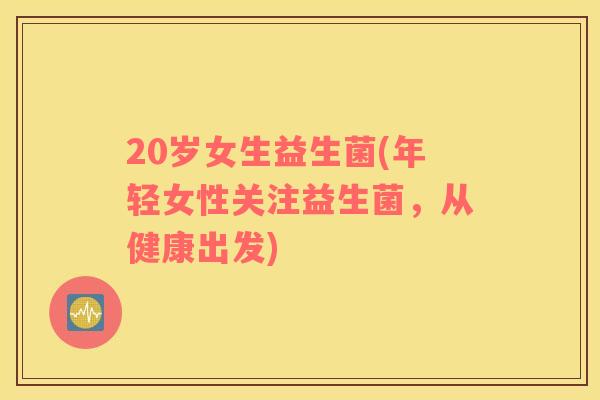 20岁女生益生菌(年轻女性关注益生菌，从健康出发)