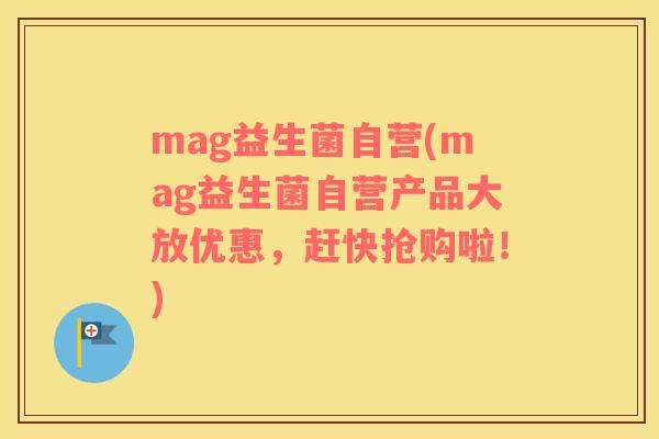 mag益生菌自营(mag益生菌自营产品大放优惠，赶快抢购啦！)