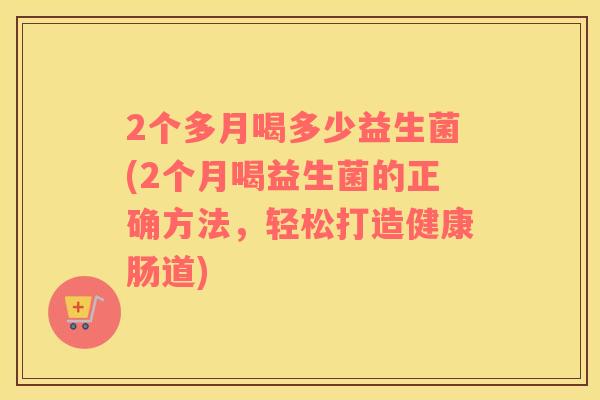 2个多月喝多少益生菌(2个月喝益生菌的正确方法，轻松打造健康肠道)