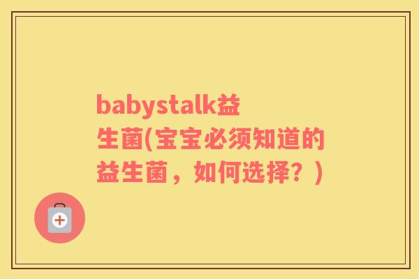 babystalk益生菌(宝宝必须知道的益生菌，如何选择？)