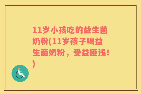 11岁小孩吃的益生菌奶粉(11岁孩子喝益生菌奶粉，受益匪浅！)