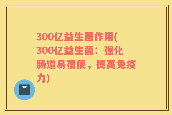 300亿益生菌作用(300亿益生菌：强化肠道易宿便，提高免疫力)