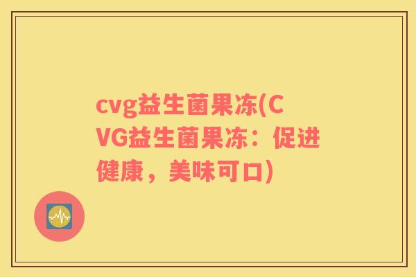 cvg益生菌果冻(CVG益生菌果冻:促进健康,美味可口) cvg益生菌果冻(CVG益生菌果冻:促进健康,美味可口)