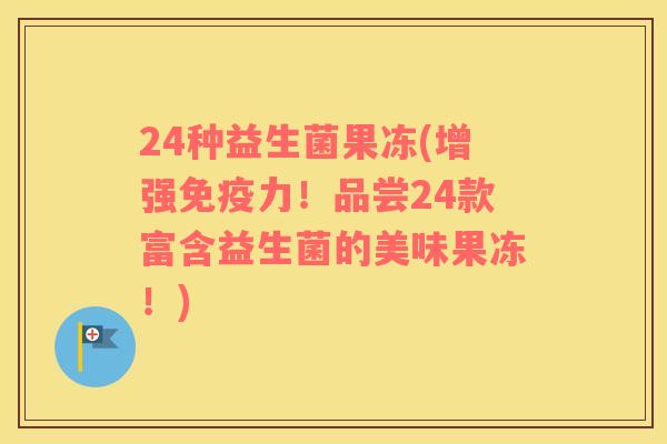 24种益生菌果冻(增强免疫力！品尝24款富含益生菌的美味果冻！)
