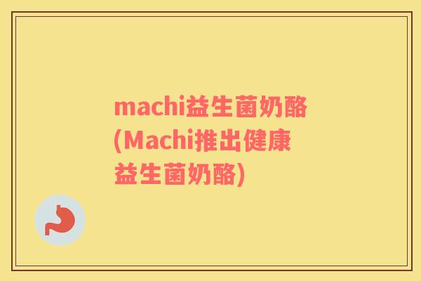 machi益生菌奶酪(Machi推出健康益生菌奶酪)