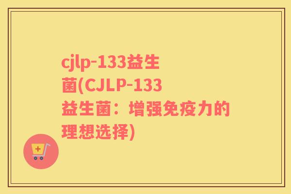 cjlp-133益生菌(CJLP-133益生菌：增强免疫力的理想选择)