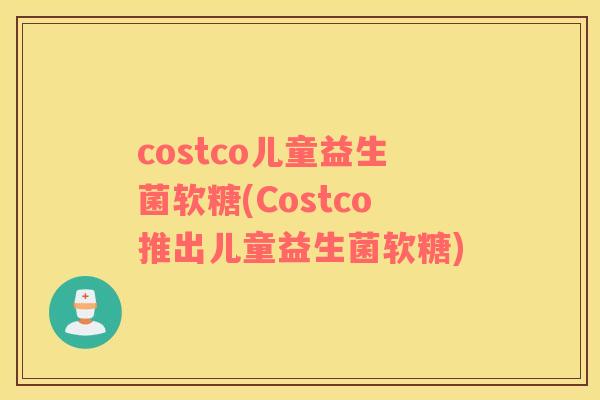 costco儿童益生菌软糖(Costco推出儿童益生菌软糖)