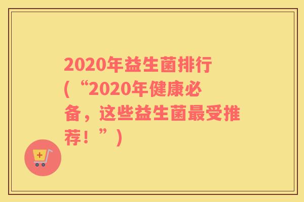 2020年益生菌排行(“2020年健康必备，这些益生菌最受推荐！”)