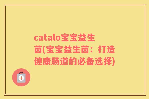 catalo宝宝益生菌(宝宝益生菌：打造健康肠道的必备选择)