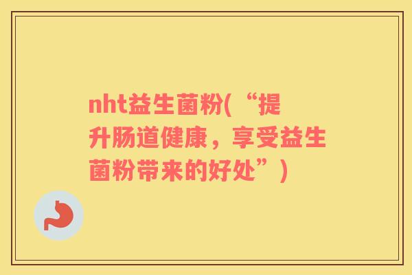 nht益生菌粉(“提升肠道健康，享受益生菌粉带来的好处”)