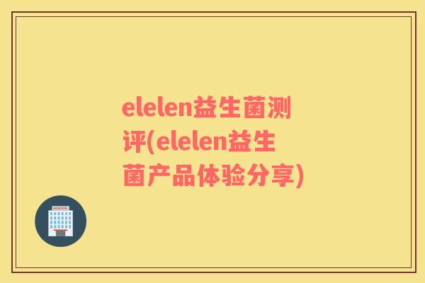 elelen益生菌测评(elelen益生菌产品体验分享)