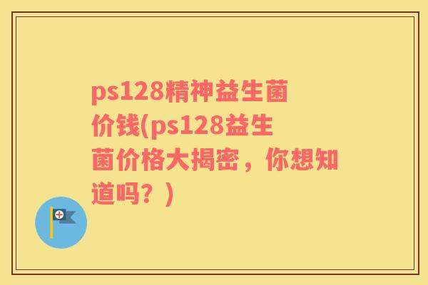 ps128精神益生菌价钱(ps128益生菌价格大揭密，你想知道吗？)