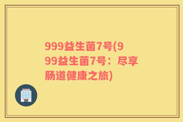 999益生菌7号(999益生菌7号：尽享肠道健康之旅)