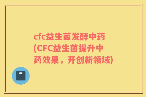 cfc益生菌发酵中药(CFC益生菌提升中药效果，开创新领域)