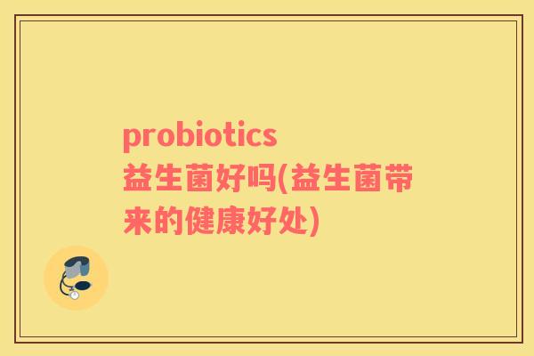 probiotics益生菌好吗(益生菌带来的健康好处)