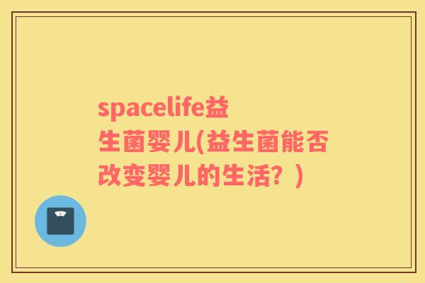 spacelife益生菌婴儿(益生菌能否改变婴儿的生活？)