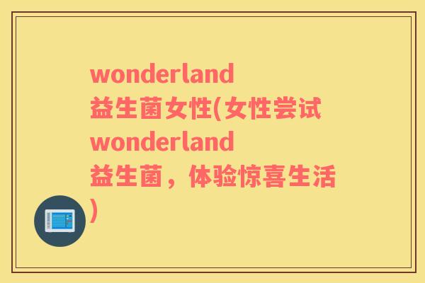 wonderland益生菌女性(女性尝试wonderland益生菌，体验惊喜生活)