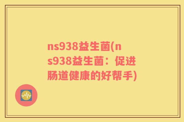 ns938益生菌(ns938益生菌：促进肠道健康的好帮手)