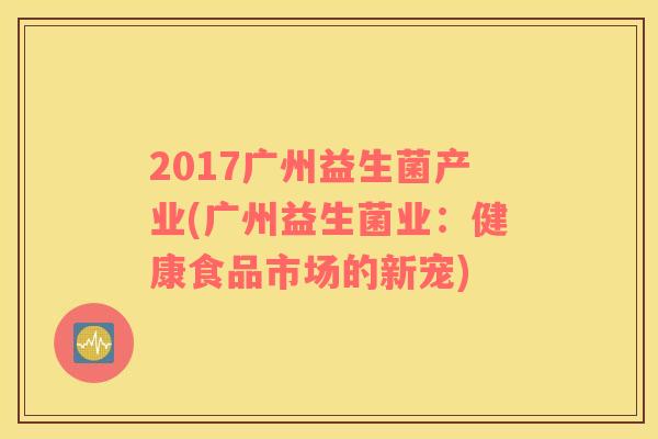 2017广州益生菌产业(广州益生菌业：健康食品市场的新宠)