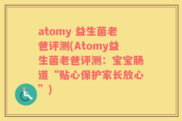 atomy 益生菌老爸评测(Atomy益生菌老爸评测：宝宝肠道“贴心保护家长放心”)