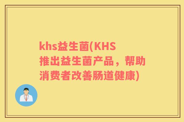 khs益生菌(KHS推出益生菌产品，帮助消费者改善肠道健康)