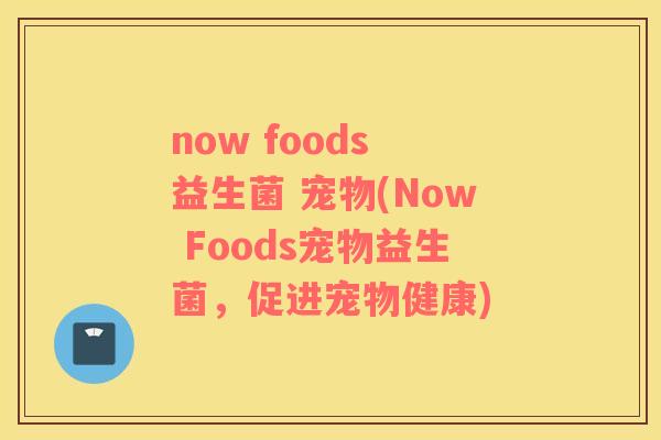 now foods 益生菌 宠物(Now Foods宠物益生菌，促进宠物健康)