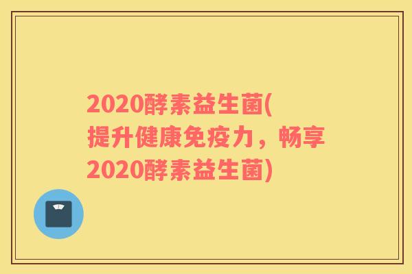 2020酵素益生菌(提升健康免疫力，畅享2020酵素益生菌)
