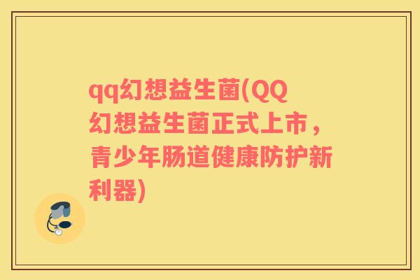 qq幻想益生菌(QQ幻想益生菌正式上市，青少年肠道健康防护新利器)