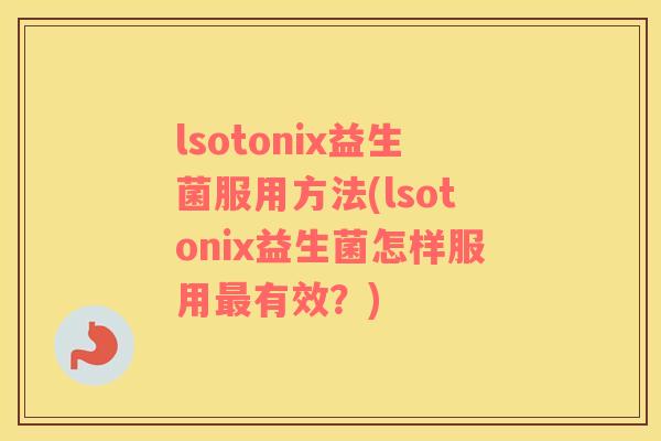 lsotonix益生菌服用方法(lsotonix益生菌怎样服用最有效？)