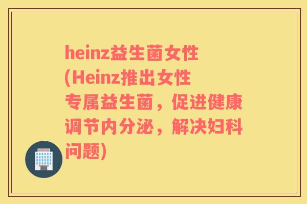 heinz益生菌女性(Heinz推出女性专属益生菌，促进健康调节内分泌，解决妇科问题)
