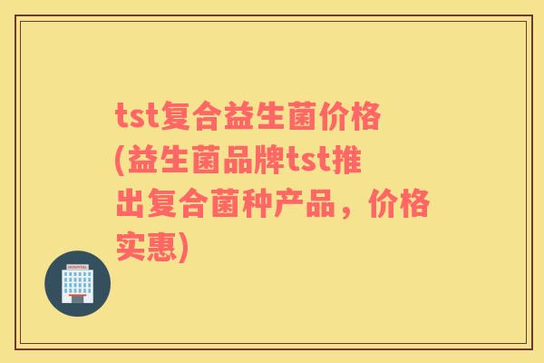 tst复合益生菌价格(益生菌品牌tst推出复合菌种产品，价格实惠)