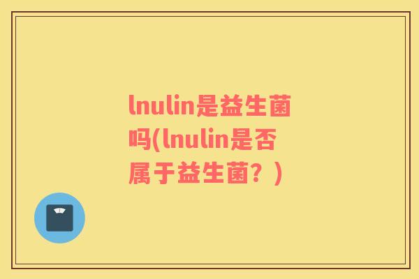 lnulin是益生菌吗(lnulin是否属于益生菌？)