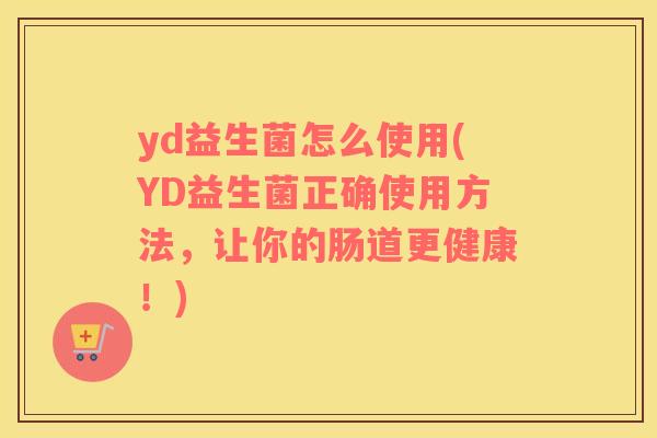 yd益生菌怎么使用(YD益生菌正确使用方法,让你的肠道更健康!) yd益生菌怎么使用(YD益生菌正确使用方法,让你的肠道更健康!)