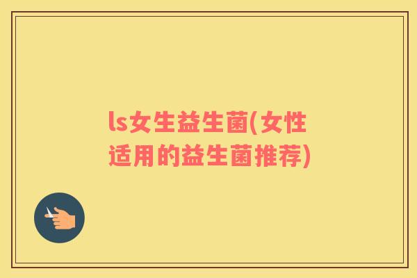ls女生益生菌(女性适用的益生菌推荐)