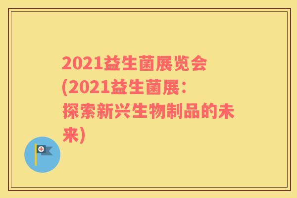 2021益生菌展览会(2021益生菌展：探索新兴生物制品的未来)