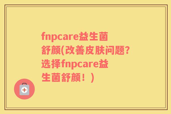 fnpcare益生菌舒颜(改善皮肤问题？选择fnpcare益生菌舒颜！)