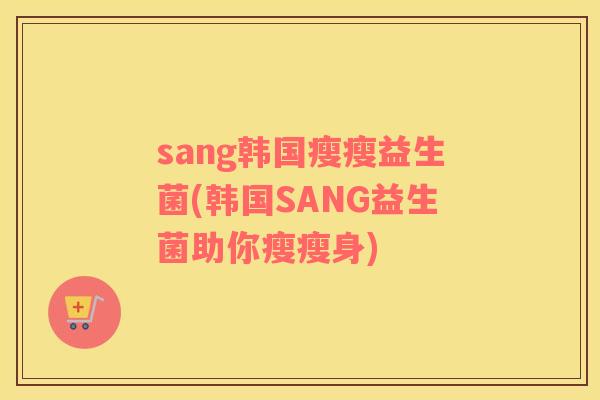 sang韩国瘦瘦益生菌(韩国SANG益生菌助你瘦瘦身)
